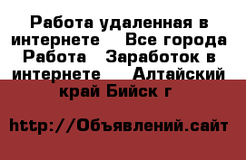 Работа удаленная в интернете  - Все города Работа » Заработок в интернете   . Алтайский край,Бийск г.